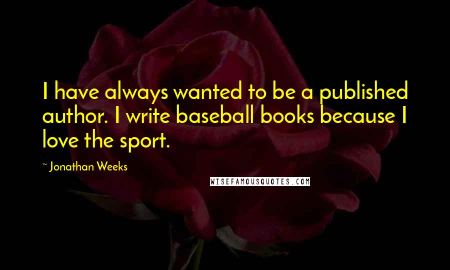 Jonathan Weeks Quotes: I have always wanted to be a published author. I write baseball books because I love the sport.