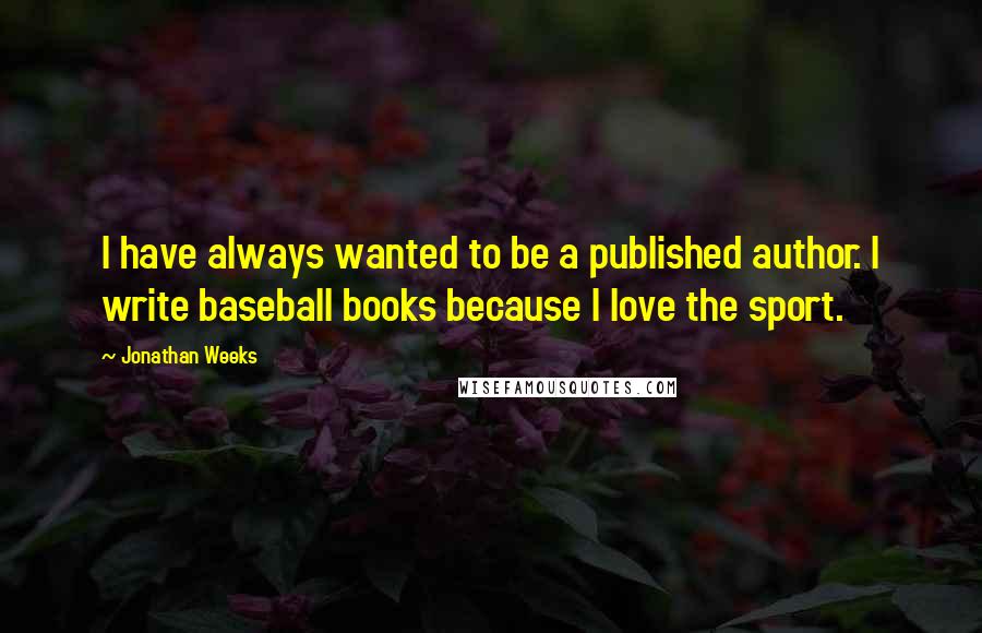 Jonathan Weeks Quotes: I have always wanted to be a published author. I write baseball books because I love the sport.