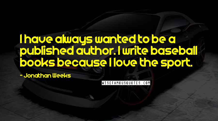 Jonathan Weeks Quotes: I have always wanted to be a published author. I write baseball books because I love the sport.