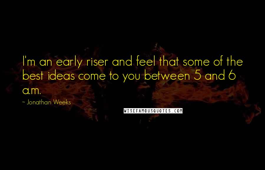 Jonathan Weeks Quotes: I'm an early riser and feel that some of the best ideas come to you between 5 and 6 a.m.