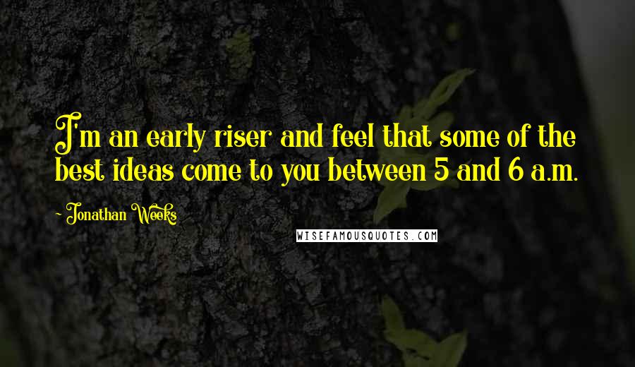 Jonathan Weeks Quotes: I'm an early riser and feel that some of the best ideas come to you between 5 and 6 a.m.