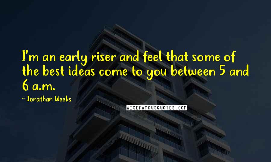 Jonathan Weeks Quotes: I'm an early riser and feel that some of the best ideas come to you between 5 and 6 a.m.