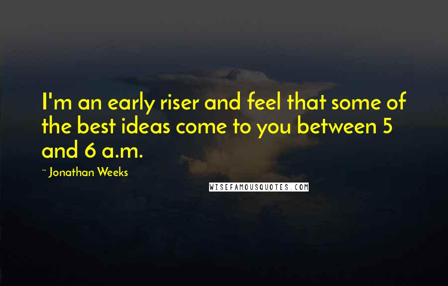 Jonathan Weeks Quotes: I'm an early riser and feel that some of the best ideas come to you between 5 and 6 a.m.