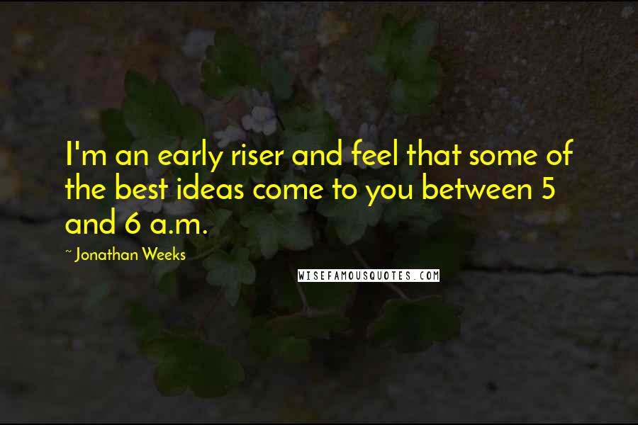 Jonathan Weeks Quotes: I'm an early riser and feel that some of the best ideas come to you between 5 and 6 a.m.