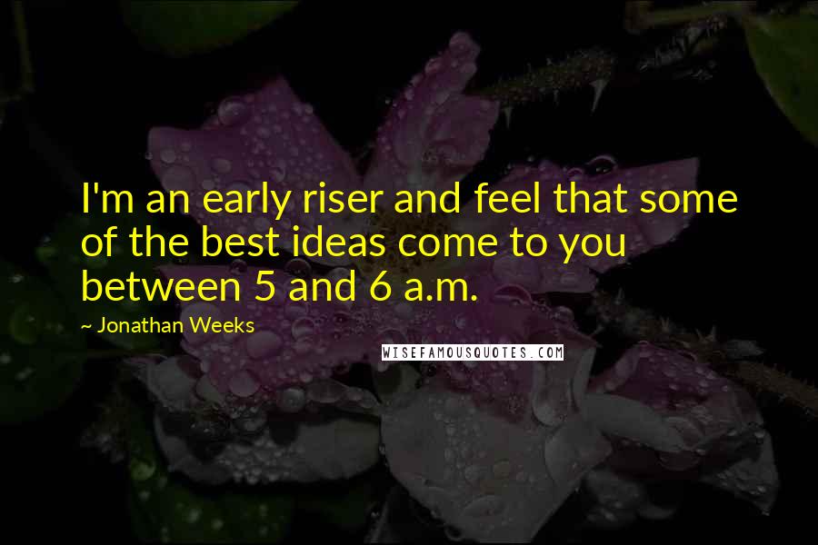 Jonathan Weeks Quotes: I'm an early riser and feel that some of the best ideas come to you between 5 and 6 a.m.