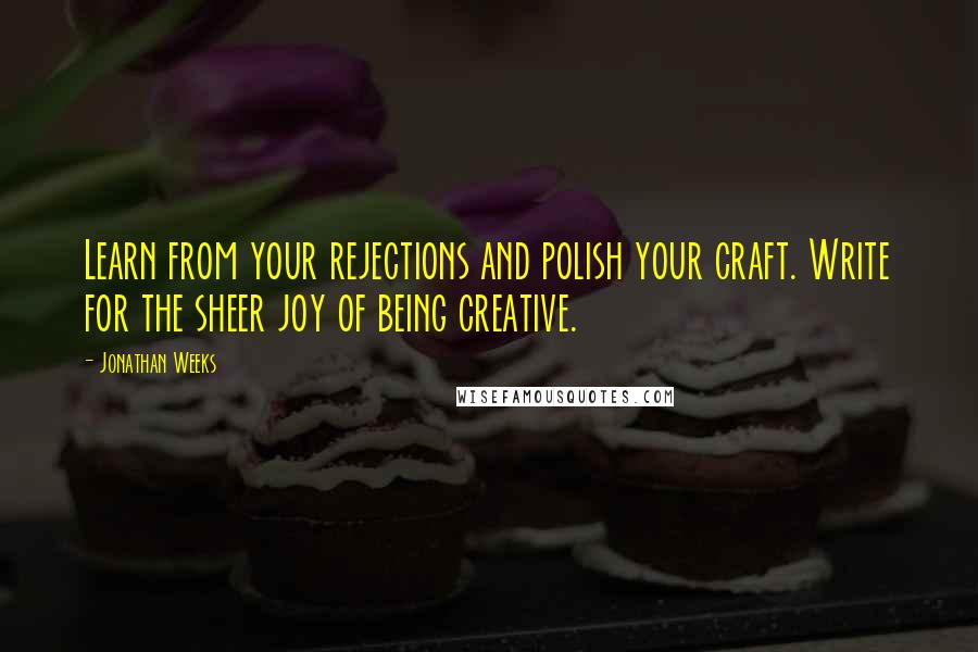 Jonathan Weeks Quotes: Learn from your rejections and polish your craft. Write for the sheer joy of being creative.