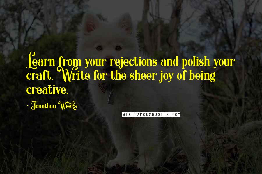 Jonathan Weeks Quotes: Learn from your rejections and polish your craft. Write for the sheer joy of being creative.