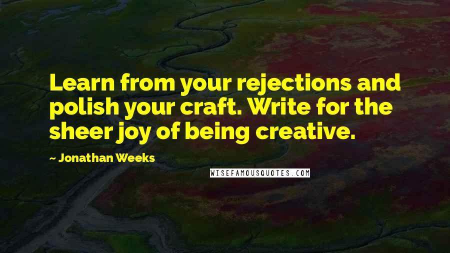 Jonathan Weeks Quotes: Learn from your rejections and polish your craft. Write for the sheer joy of being creative.