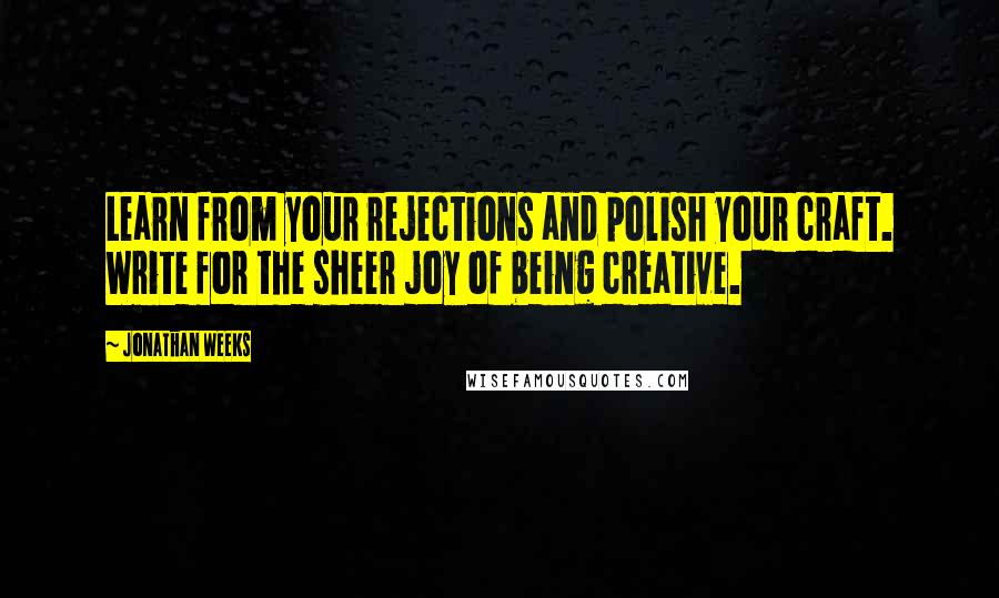 Jonathan Weeks Quotes: Learn from your rejections and polish your craft. Write for the sheer joy of being creative.