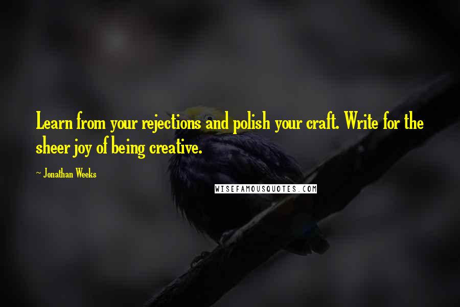 Jonathan Weeks Quotes: Learn from your rejections and polish your craft. Write for the sheer joy of being creative.