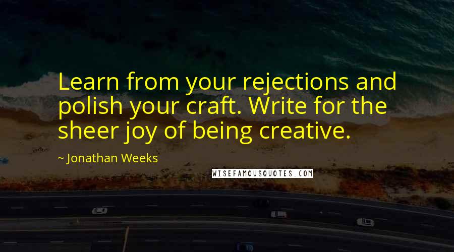 Jonathan Weeks Quotes: Learn from your rejections and polish your craft. Write for the sheer joy of being creative.