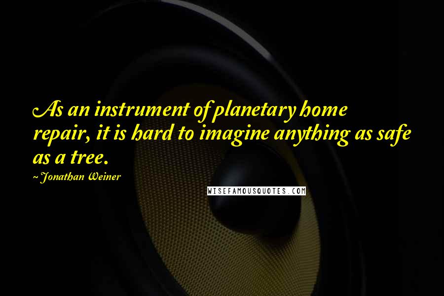Jonathan Weiner Quotes: As an instrument of planetary home repair, it is hard to imagine anything as safe as a tree.
