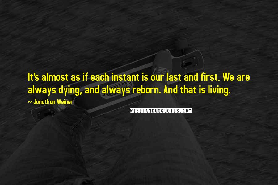Jonathan Weiner Quotes: It's almost as if each instant is our last and first. We are always dying, and always reborn. And that is living.