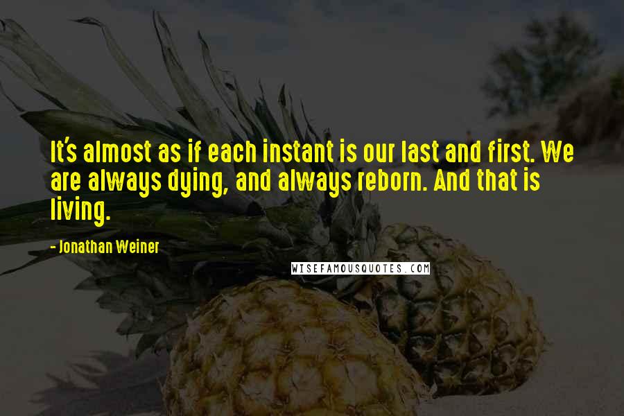 Jonathan Weiner Quotes: It's almost as if each instant is our last and first. We are always dying, and always reborn. And that is living.
