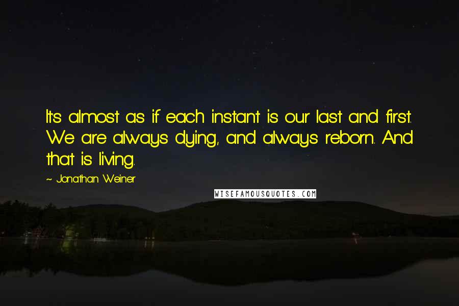 Jonathan Weiner Quotes: It's almost as if each instant is our last and first. We are always dying, and always reborn. And that is living.