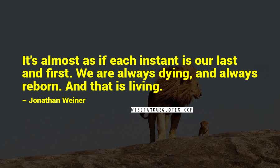 Jonathan Weiner Quotes: It's almost as if each instant is our last and first. We are always dying, and always reborn. And that is living.