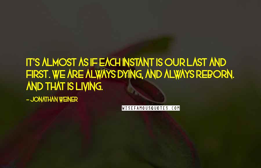 Jonathan Weiner Quotes: It's almost as if each instant is our last and first. We are always dying, and always reborn. And that is living.