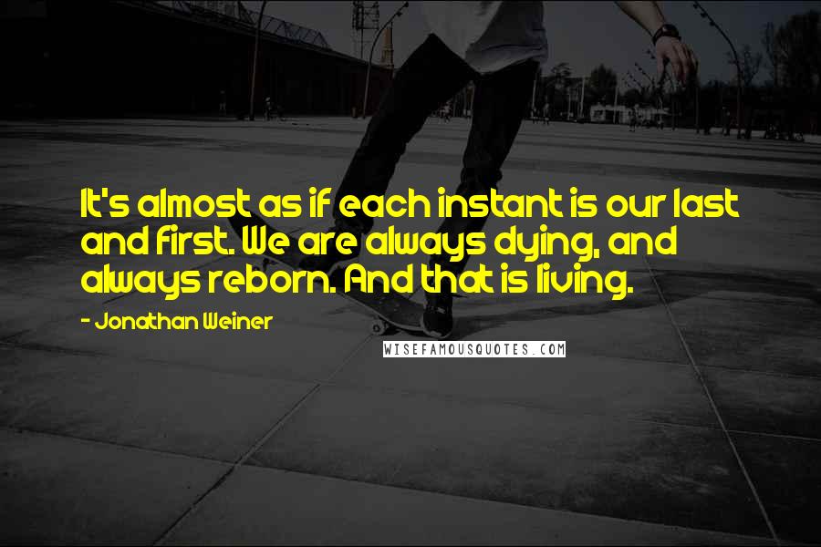 Jonathan Weiner Quotes: It's almost as if each instant is our last and first. We are always dying, and always reborn. And that is living.