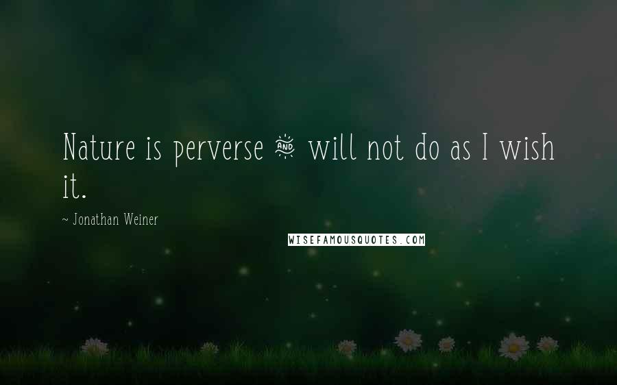 Jonathan Weiner Quotes: Nature is perverse & will not do as I wish it.