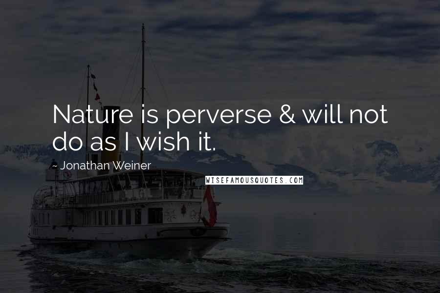 Jonathan Weiner Quotes: Nature is perverse & will not do as I wish it.