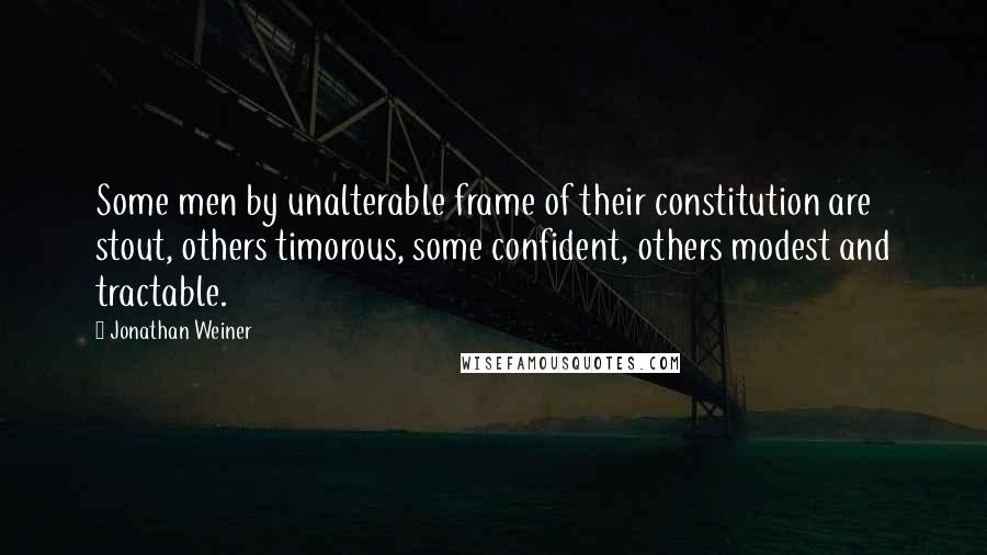 Jonathan Weiner Quotes: Some men by unalterable frame of their constitution are stout, others timorous, some confident, others modest and tractable.
