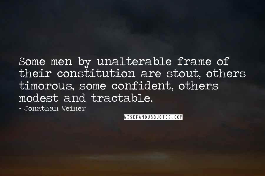 Jonathan Weiner Quotes: Some men by unalterable frame of their constitution are stout, others timorous, some confident, others modest and tractable.