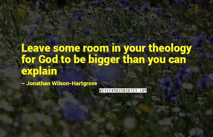 Jonathan Wilson-Hartgrove Quotes: Leave some room in your theology for God to be bigger than you can explain