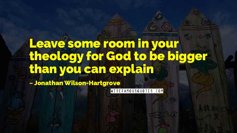 Jonathan Wilson-Hartgrove Quotes: Leave some room in your theology for God to be bigger than you can explain