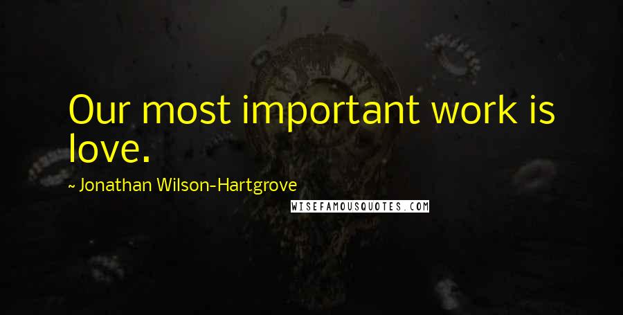 Jonathan Wilson-Hartgrove Quotes: Our most important work is love.