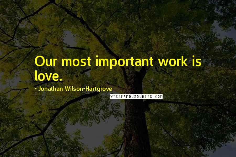 Jonathan Wilson-Hartgrove Quotes: Our most important work is love.