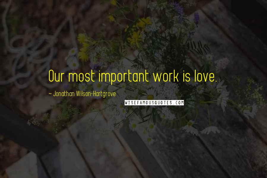 Jonathan Wilson-Hartgrove Quotes: Our most important work is love.