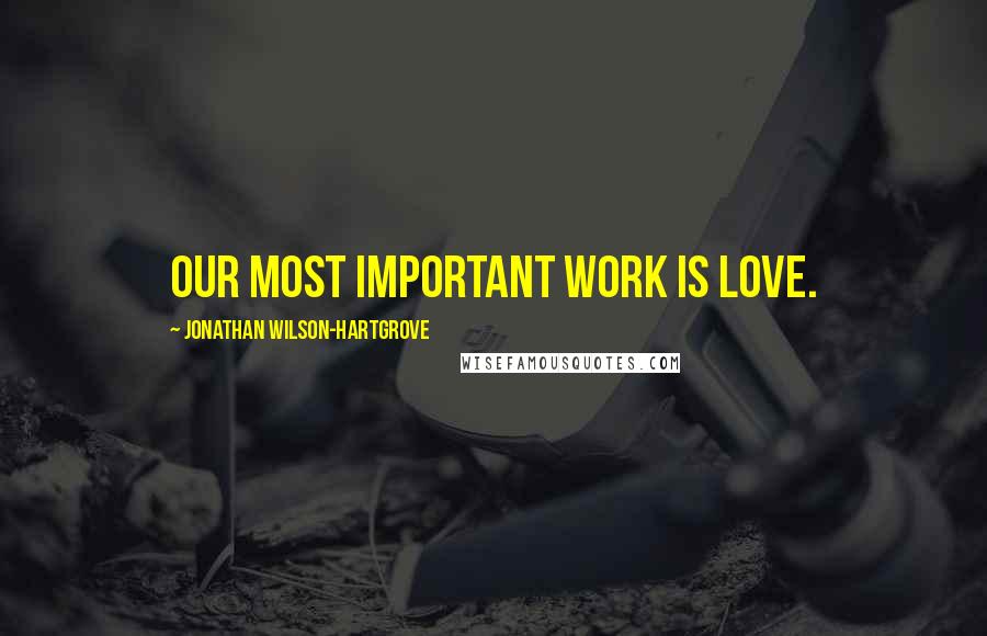 Jonathan Wilson-Hartgrove Quotes: Our most important work is love.