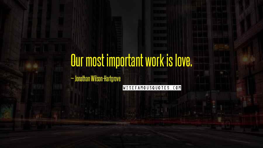 Jonathan Wilson-Hartgrove Quotes: Our most important work is love.