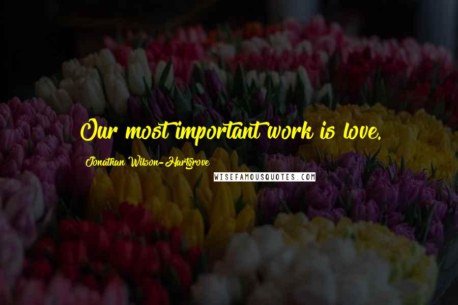 Jonathan Wilson-Hartgrove Quotes: Our most important work is love.