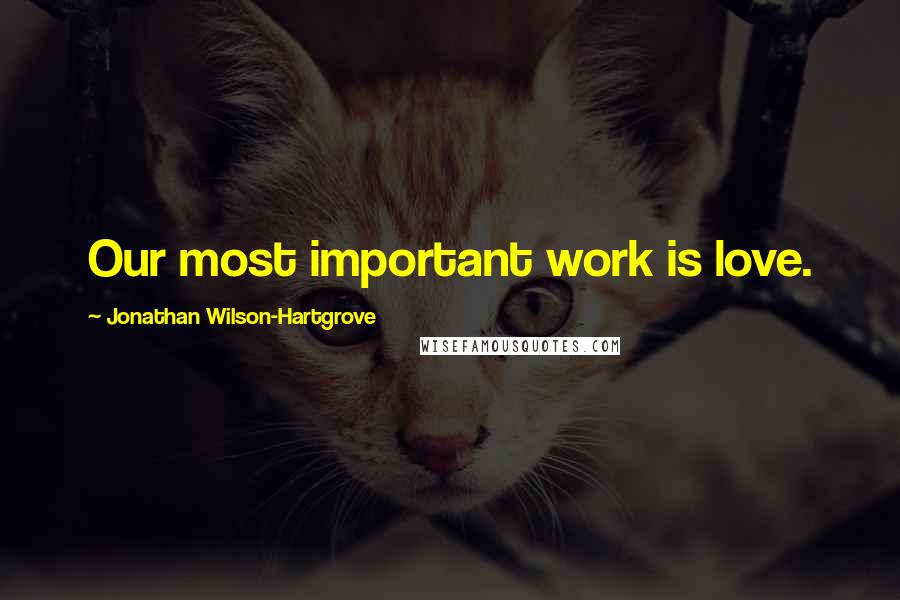 Jonathan Wilson-Hartgrove Quotes: Our most important work is love.