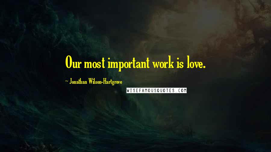 Jonathan Wilson-Hartgrove Quotes: Our most important work is love.