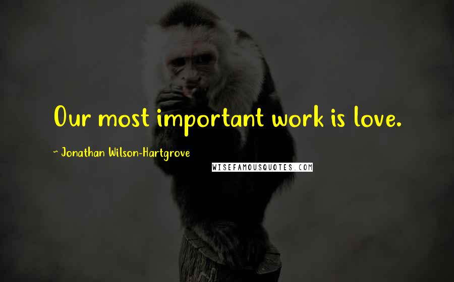 Jonathan Wilson-Hartgrove Quotes: Our most important work is love.