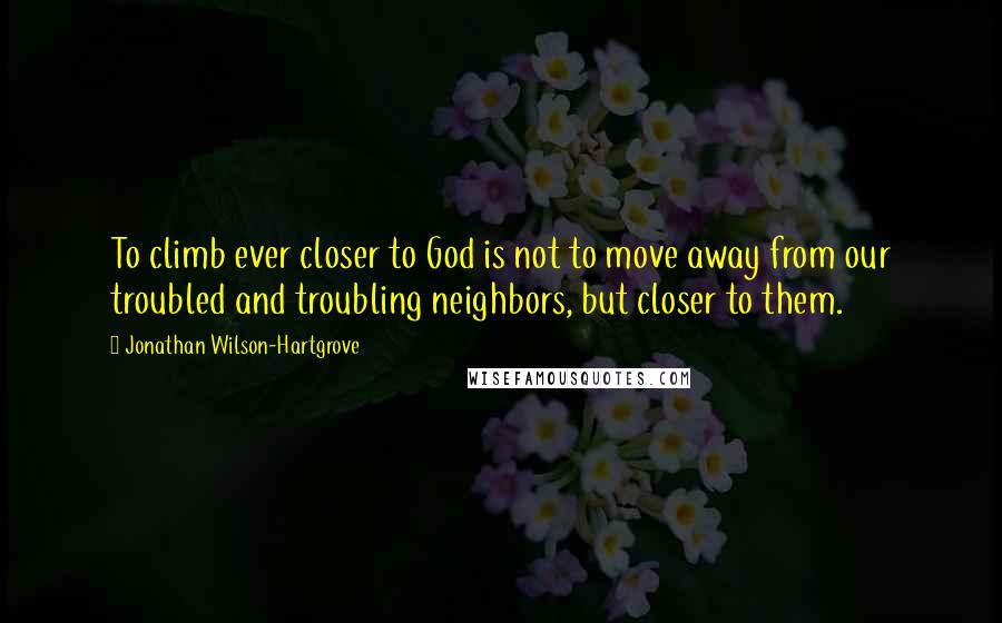 Jonathan Wilson-Hartgrove Quotes: To climb ever closer to God is not to move away from our troubled and troubling neighbors, but closer to them.