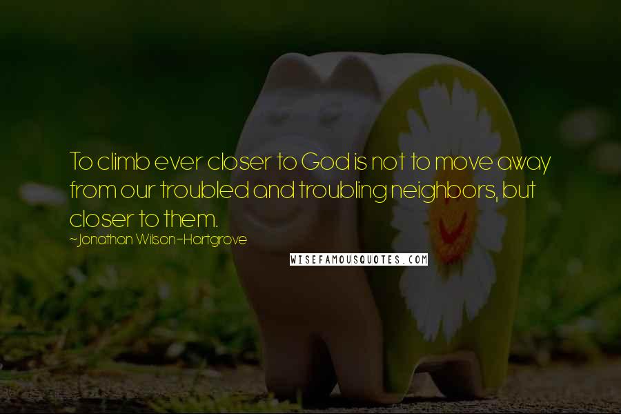 Jonathan Wilson-Hartgrove Quotes: To climb ever closer to God is not to move away from our troubled and troubling neighbors, but closer to them.