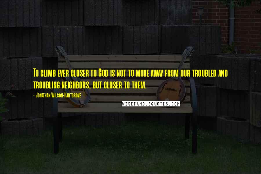 Jonathan Wilson-Hartgrove Quotes: To climb ever closer to God is not to move away from our troubled and troubling neighbors, but closer to them.