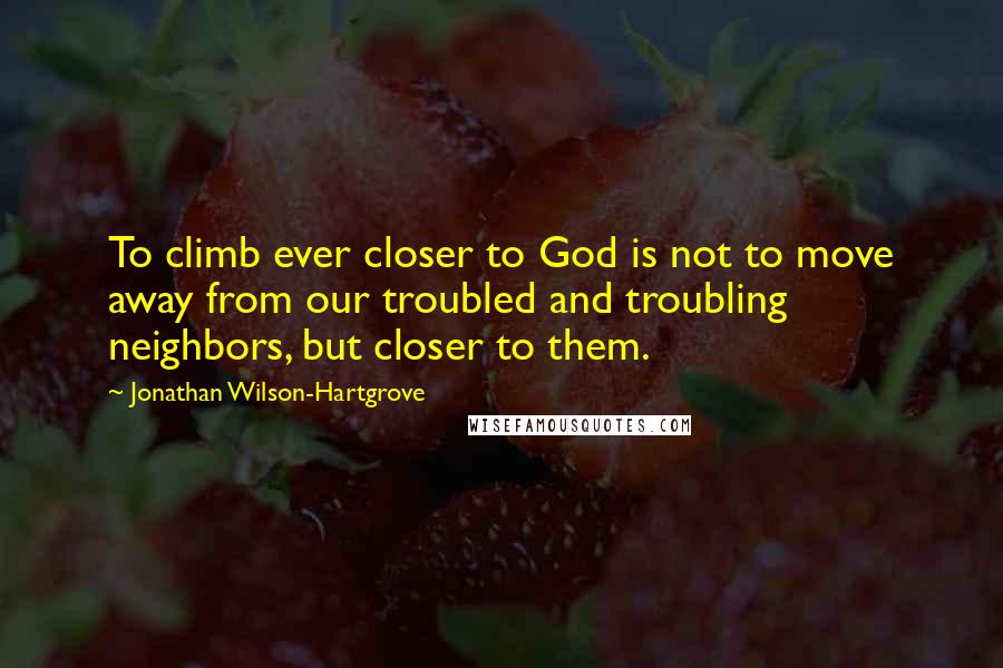 Jonathan Wilson-Hartgrove Quotes: To climb ever closer to God is not to move away from our troubled and troubling neighbors, but closer to them.