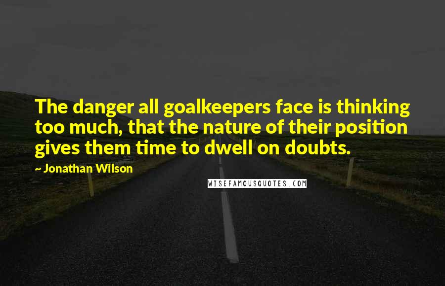 Jonathan Wilson Quotes: The danger all goalkeepers face is thinking too much, that the nature of their position gives them time to dwell on doubts.