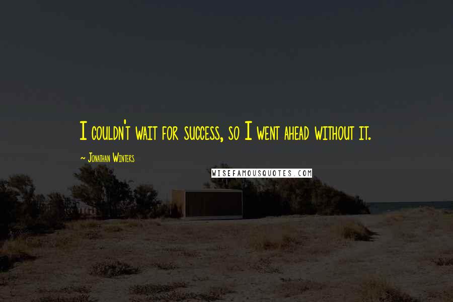 Jonathan Winters Quotes: I couldn't wait for success, so I went ahead without it.