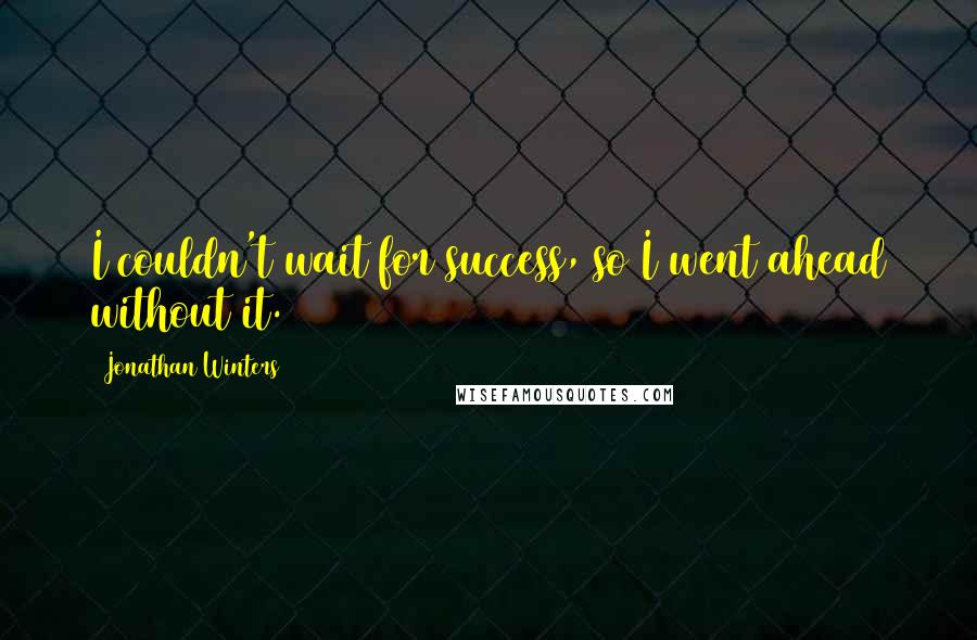 Jonathan Winters Quotes: I couldn't wait for success, so I went ahead without it.