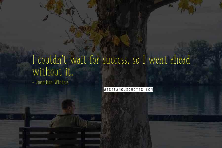 Jonathan Winters Quotes: I couldn't wait for success, so I went ahead without it.