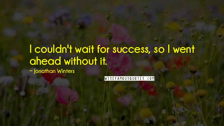 Jonathan Winters Quotes: I couldn't wait for success, so I went ahead without it.