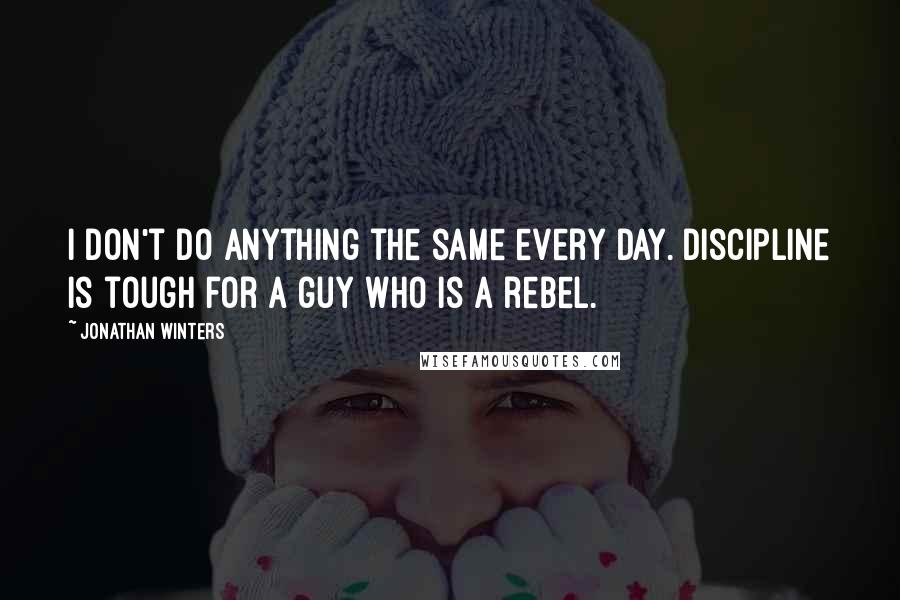 Jonathan Winters Quotes: I don't do anything the same every day. Discipline is tough for a guy who is a rebel.