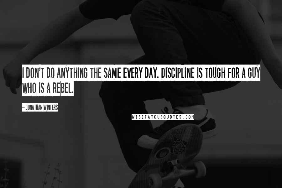 Jonathan Winters Quotes: I don't do anything the same every day. Discipline is tough for a guy who is a rebel.