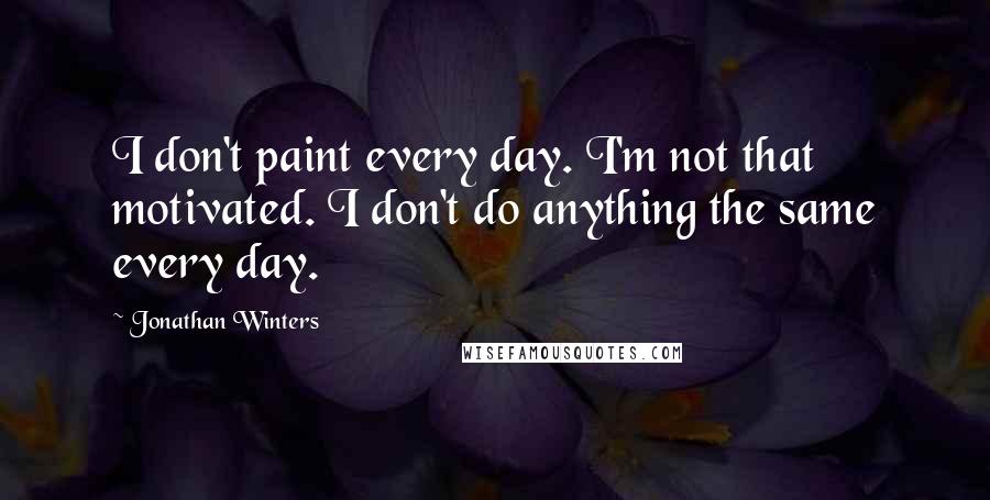 Jonathan Winters Quotes: I don't paint every day. I'm not that motivated. I don't do anything the same every day.