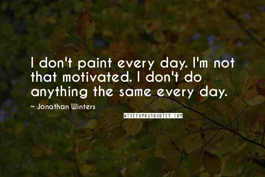 Jonathan Winters Quotes: I don't paint every day. I'm not that motivated. I don't do anything the same every day.